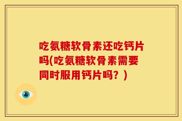 吃氨糖软骨素还吃钙片吗(吃氨糖软骨素需要同时服用钙片吗？)