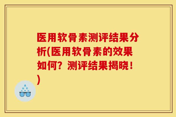 医用软骨素测评结果分析(医用软骨素的效果如何？测评结果揭晓！)
