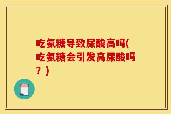 吃氨糖导致尿酸高吗(吃氨糖会引发高尿酸吗？)-第1张图片-关节骑士