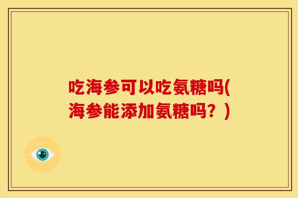 吃海参可以吃氨糖吗(海参能添加氨糖吗？)-第1张图片-关节骑士