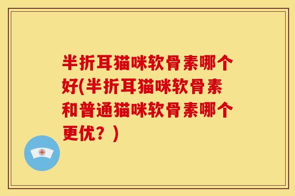 半折耳猫咪软骨素哪个好(半折耳猫咪软骨素和普通猫咪软骨素哪个更优？)