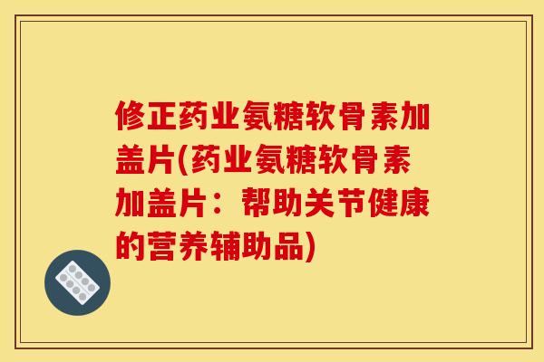 修正药业氨糖软骨素加盖片(药业氨糖软骨素加盖片：帮助关节健康的营养辅助品)