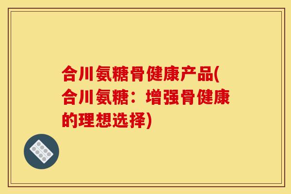 合川氨糖骨健康产品(合川氨糖：增强骨健康的理想选择)