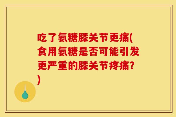 吃了氨糖膝关节更痛(食用氨糖是否可能引发更严重的膝关节疼痛？)