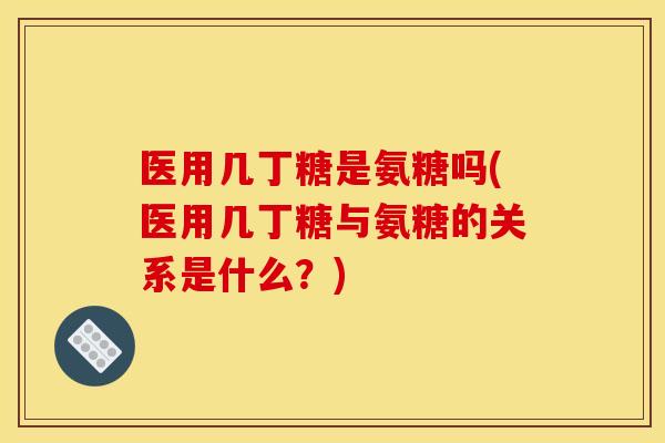 医用几丁糖是氨糖吗(医用几丁糖与氨糖的关系是什么？)