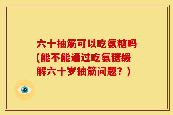 六十抽筋可以吃氨糖吗(能不能通过吃氨糖缓解六十岁抽筋问题?)-第1张图片-关节骑士 六十抽筋可以吃氨糖吗(能不能通过吃氨糖缓解六十岁抽筋问题?)-第1张图片-关节骑士