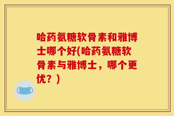 哈药氨糖软骨素和雅博士哪个好(哈药氨糖软骨素与雅博士，哪个更优？)-第1张图片-关节骑士