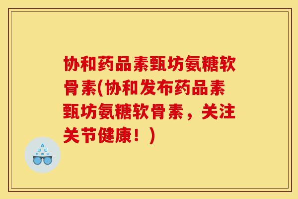 协和药品素甄坊氨糖软骨素(协和发布药品素甄坊氨糖软骨素,关注关节健康!)-第1张图片-关节骑士 协和药品素甄坊氨糖软骨素(协和发布药品素甄坊氨糖软骨素,关注关节健康!)-第1张图片-关节骑士