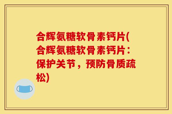 合辉氨糖软骨素钙片(合辉氨糖软骨素钙片：保护关节，预防骨质疏松)