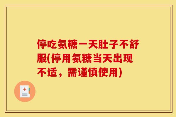 停吃氨糖一天肚子不舒服(停用氨糖当天出现不适，需谨慎使用)