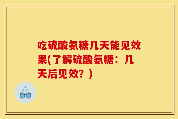 吃硫酸氨糖几天能见效果(了解硫酸氨糖：几天后见效？)