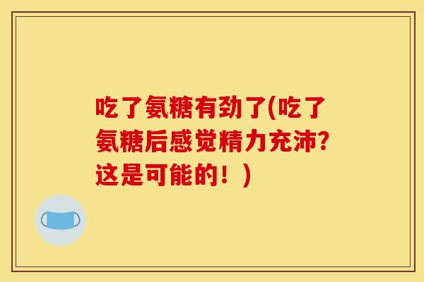 吃了氨糖有劲了(吃了氨糖后感觉精力充沛？这是可能的！)