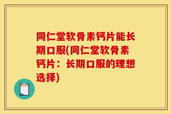 同仁堂软骨素钙片能长期口服(同仁堂软骨素钙片：长期口服的理想选择)
