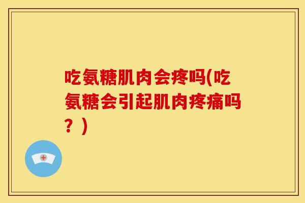 吃氨糖肌肉会疼吗(吃氨糖会引起肌肉疼痛吗？)