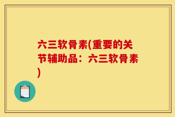 六三软骨素(重要的关节辅助品：六三软骨素)-第1张图片-关节骑士