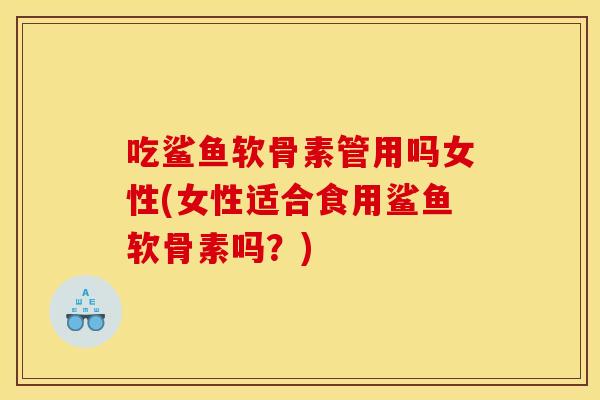 吃鲨鱼软骨素管用吗女性(女性适合食用鲨鱼软骨素吗？)