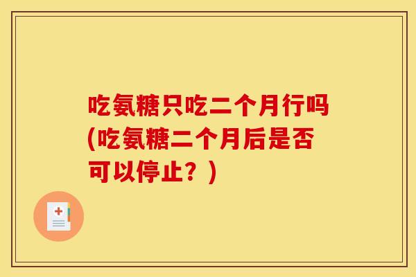 吃氨糖只吃二个月行吗(吃氨糖二个月后是否可以停止？)