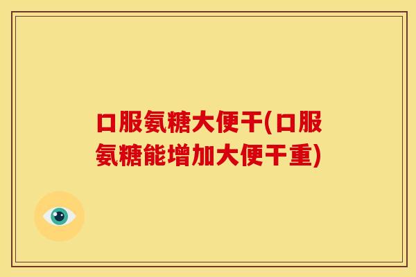 口服氨糖大便干(口服氨糖能增加大便干重)