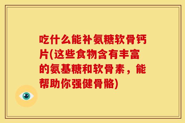 吃什么能补氨糖软骨钙片(这些食物含有丰富的氨基糖和软骨素，能帮助你强健骨骼)