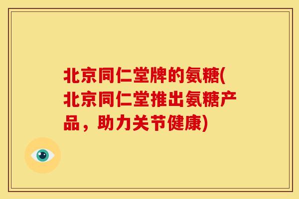 北京同仁堂牌的氨糖(北京同仁堂推出氨糖产品，助力关节健康)-第1张图片-关节骑士