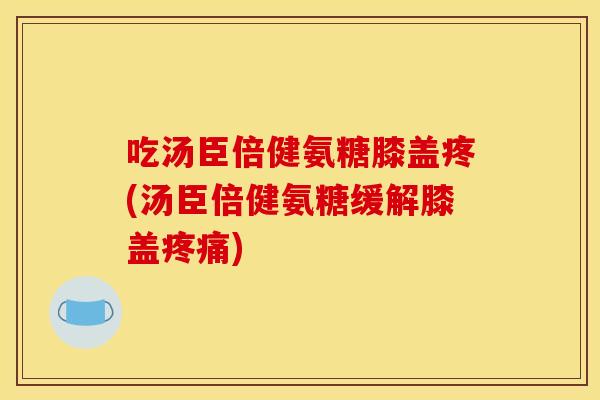 吃汤臣倍健氨糖膝盖疼(汤臣倍健氨糖缓解膝盖疼痛)-第1张图片-关节骑士 吃汤臣倍健氨糖膝盖疼(汤臣倍健氨糖缓解膝盖疼痛)-第1张图片-关节骑士