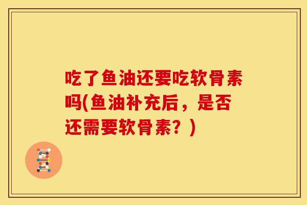 吃了鱼油还要吃软骨素吗(鱼油补充后，是否还需要软骨素？)-第1张图片-关节骑士