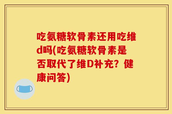 吃氨糖软骨素还用吃维d吗(吃氨糖软骨素是否取代了维D补充？健康问答)