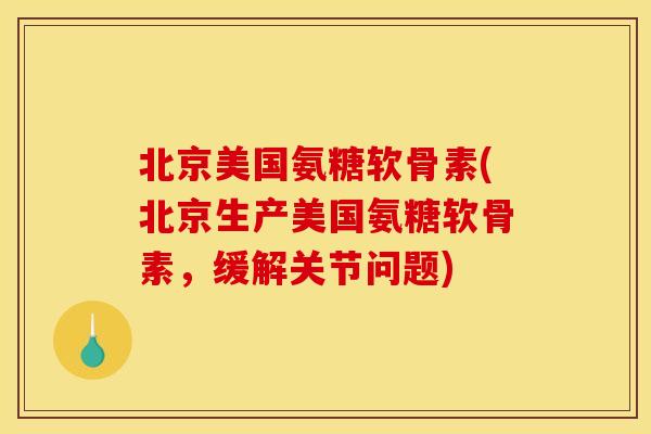 北京美国氨糖软骨素(北京生产美国氨糖软骨素，缓解关节问题)