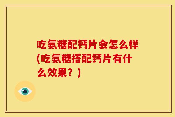 吃氨糖配钙片会怎么样(吃氨糖搭配钙片有什么效果？)-第1张图片-关节骑士