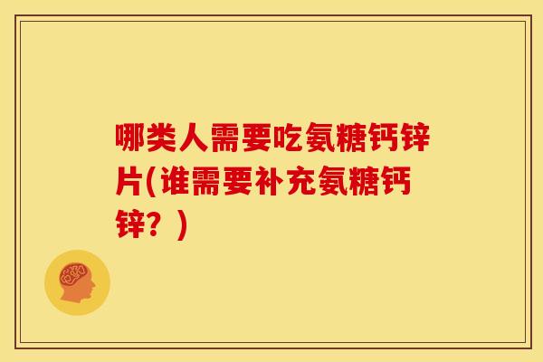哪类人需要吃氨糖钙锌片(谁需要补充氨糖钙锌？)