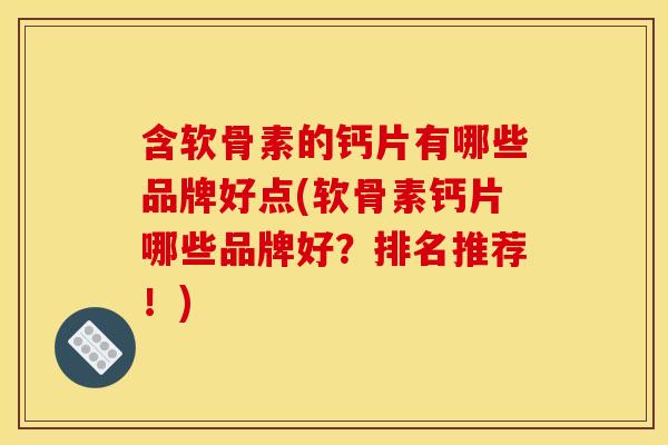 含软骨素的钙片有哪些品牌好点(软骨素钙片哪些品牌好？排名推荐！)