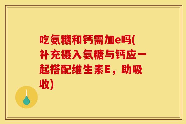 吃氨糖和钙需加e吗(补充摄入氨糖与钙应一起搭配维生素E，助吸收)