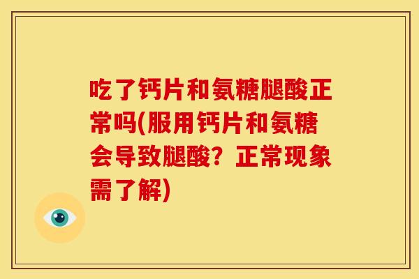 吃了钙片和氨糖腿酸正常吗(服用钙片和氨糖会导致腿酸？正常现象需了解)