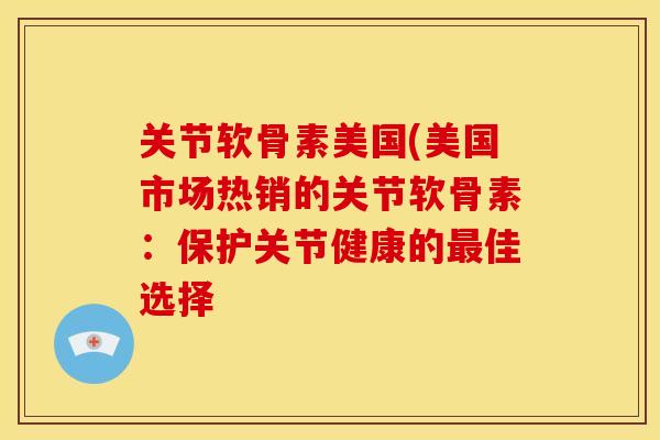 关节软骨素美国(美国市场热销的关节软骨素：保护关节健康的最佳选择