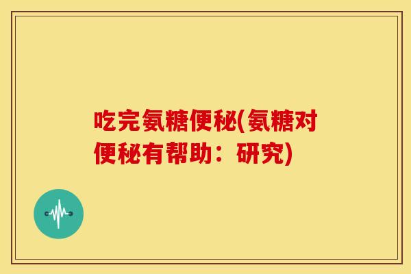 吃完氨糖便秘(氨糖对便秘有帮助：研究)