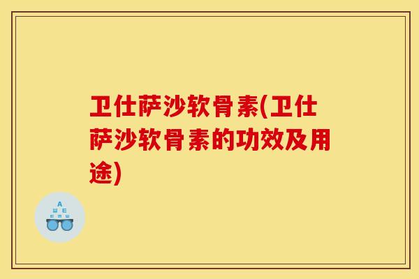 卫仕萨沙软骨素(卫仕萨沙软骨素的功效及用途)