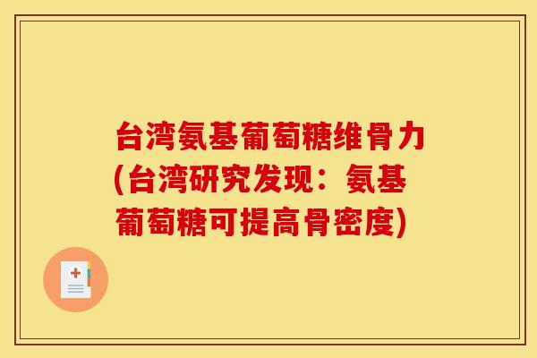 台湾氨基葡萄糖维骨力(台湾研究发现：氨基葡萄糖可提高骨密度)