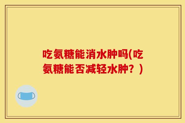 吃氨糖能消水肿吗(吃氨糖能否减轻水肿？)