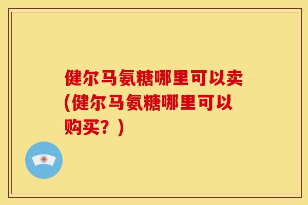 健尔马氨糖哪里可以卖(健尔马氨糖哪里可以购买？)