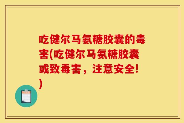 吃健尔马氨糖胶囊的毒害(吃健尔马氨糖胶囊或致毒害，注意安全!)-第1张图片-关节骑士