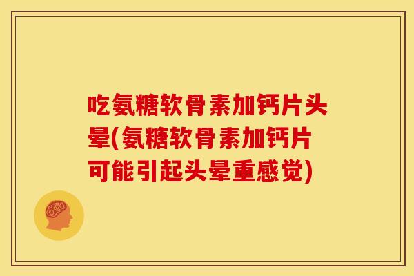 吃氨糖软骨素加钙片头晕(氨糖软骨素加钙片可能引起头晕重感觉)