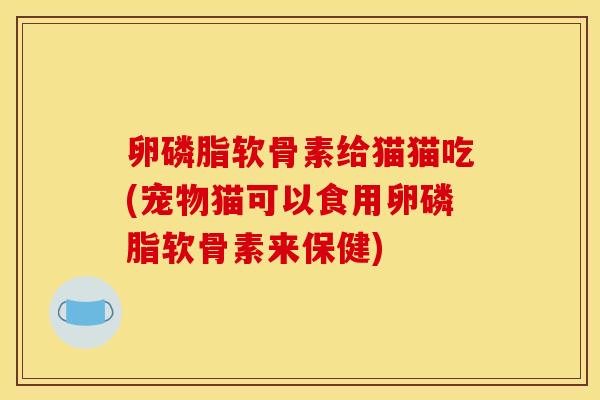 卵磷脂软骨素给猫猫吃(宠物猫可以食用卵磷脂软骨素来保健)-第1张图片-关节骑士