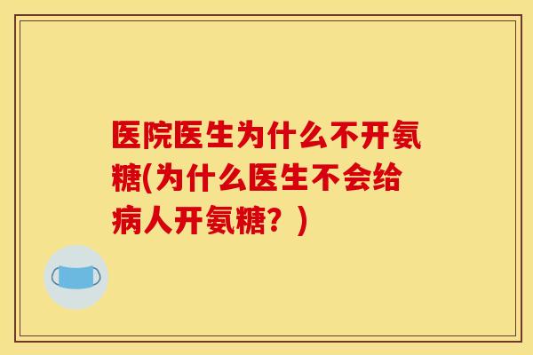 医院医生为什么不开氨糖(为什么医生不会给病人开氨糖？)