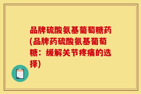 品牌硫酸氨基葡萄糖药(品牌药硫酸氨基葡萄糖：缓解关节疼痛的选择)