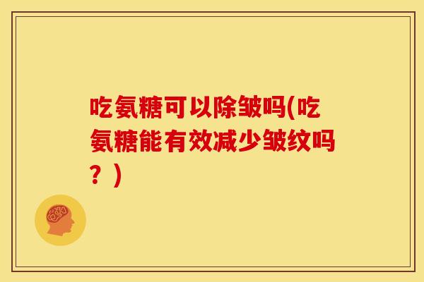 吃氨糖可以除皱吗(吃氨糖能有效减少皱纹吗?)-第1张图片-关节骑士 吃氨糖可以除皱吗(吃氨糖能有效减少皱纹吗?)-第1张图片-关节骑士