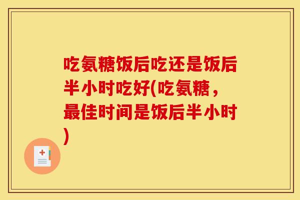 吃氨糖饭后吃还是饭后半小时吃好(吃氨糖，最佳时间是饭后半小时)