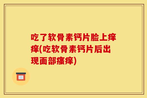 吃了软骨素钙片脸上痒痒(吃软骨素钙片后出现面部瘙痒)