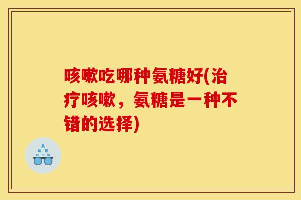咳嗽吃哪种氨糖好(治疗咳嗽，氨糖是一种不错的选择)
