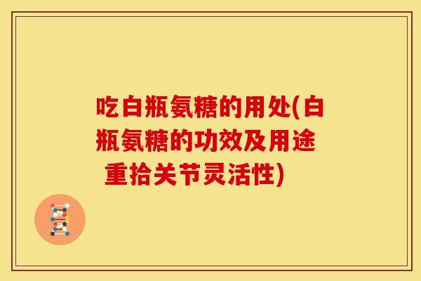 吃白瓶氨糖的用处(白瓶氨糖的功效及用途  重拾关节灵活性)