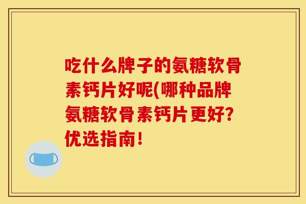 吃什么牌子的氨糖软骨素钙片好呢(哪种品牌氨糖软骨素钙片更好?优选指南!-第1张图片-关节骑士 吃什么牌子的氨糖软骨素钙片好呢(哪种品牌氨糖软骨素钙片更好?优选指南!-第1张图片-关节骑士